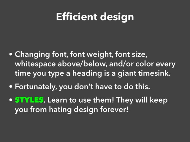 Ef
fi
cient design
• Changing font, font weight, font size,
whitespace above/below, and/or color every
time you type a heading is a giant timesink.


• Fortunately, you don’t have to do this.


• STYLES. Learn to use them! They will keep
you from hating design forever!

