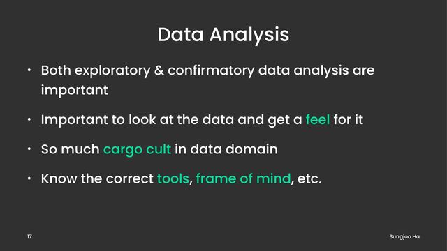 Data Analysis
• Both exploratory & confirmatory data analysis are
important
• Important to look at the data and get a feel for it
• So much cargo cult in data domain
• Know the correct tools, frame of mind, etc.
Sungjoo Ha
17
