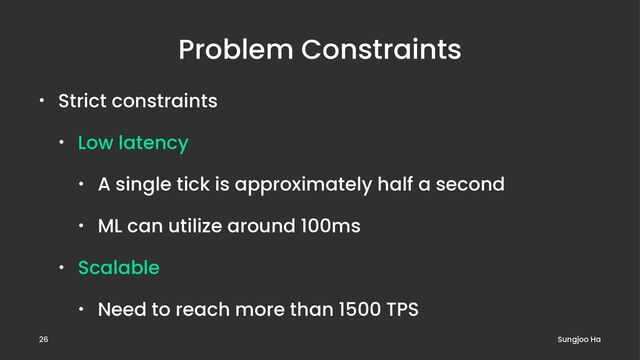 Problem Constraints
• Strict constraints
• Low latency
• A single tick is approximately half a second
• ML can utilize around 100ms
• Scalable
• Need to reach more than 1500 TPS
Sungjoo Ha
26
