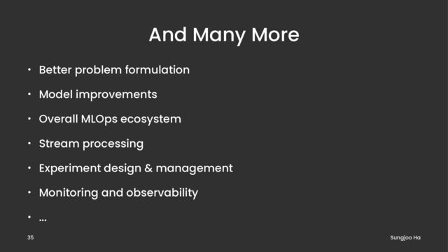 And Many More
• Better problem formulation
• Model improvements
• Overall MLOps ecosystem
• Stream processing
• Experiment design & management
• Monitoring and observability
• ...
Sungjoo Ha
35
