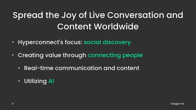Spread the Joy of Live Conversation and
Content Worldwide
• Hyperconnect's focus: social discovery
• Creating value through connecting people
• Real-time communication and content
• Utilizing AI
Sungjoo Ha
6

