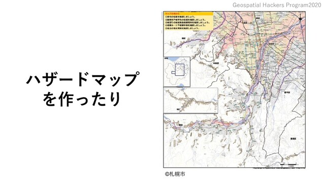 Geospatial Hackers Program2020
ハザードマップ
を作ったり
©札幌市
