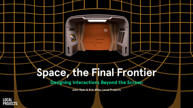 Space, the Final Frontier
Designing Interactions Beyond the Screen
John Ryan & Eric Mika, Local Projects
