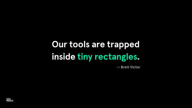 Our tools are trapped
inside tiny rectangles.
— Brett Victor

