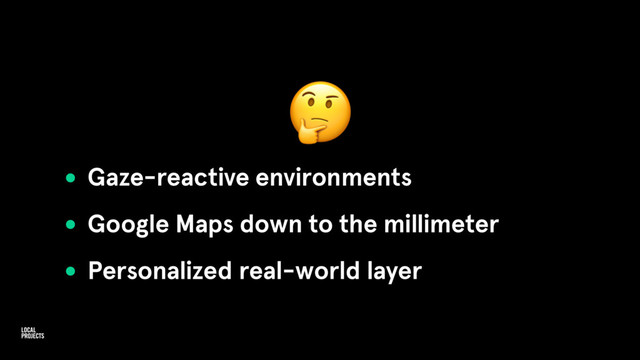 
• Gaze-reactive environments
• Google Maps down to the millimeter
• Personalized real-world layer
