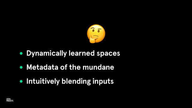 
• Dynamically learned spaces
• Metadata of the mundane
• Intuitively blending inputs
