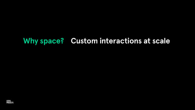 Why space? Custom interactions at scale

