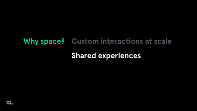 Why space? Custom interactions at scale
Shared experiences
