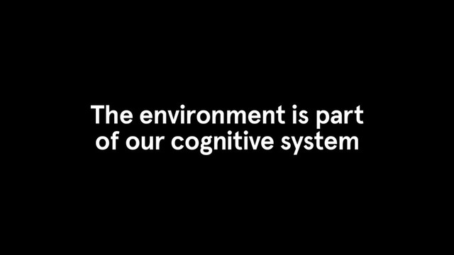 The environment is part
of our cognitive system
