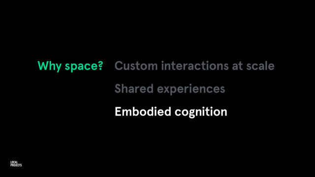 Why space? Custom interactions at scale
Shared experiences
Embodied cognition
