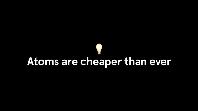 
Atoms are cheaper than ever
