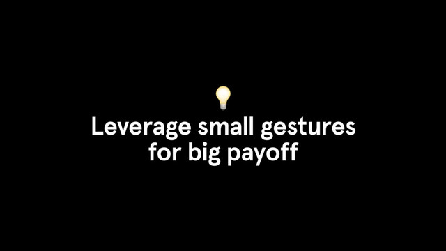 
Leverage small gestures
for big payoff
