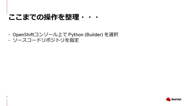 58
ここまでの操作を整理・・・
- OpenShiftコンソール上で Python (Builder) を選択
- ソースコードリポジトリを指定
