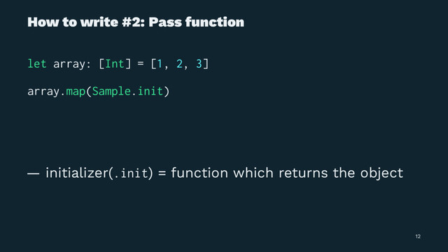 How to write #2: Pass function
let array: [Int] = [1, 2, 3]
array.map(Sample.init)
— initializer(.init) = function which returns the object
12
