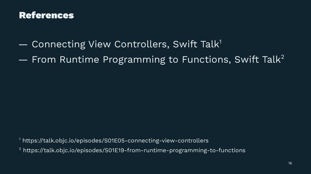 References
— Connecting View Controllers, Swift Talk1
— From Runtime Programming to Functions, Swift Talk2
2 https://talk.objc.io/episodes/S01E19-from-runtime-programming-to-functions
1 https://talk.objc.io/episodes/S01E05-connecting-view-controllers
16
