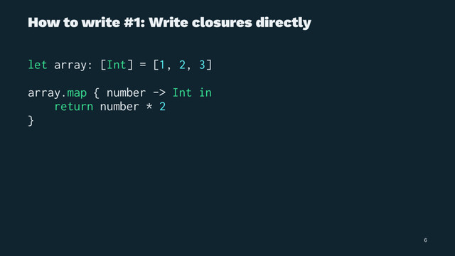 How to write #1: Write closures directly
let array: [Int] = [1, 2, 3]
array.map { number -> Int in
return number * 2
}
6
