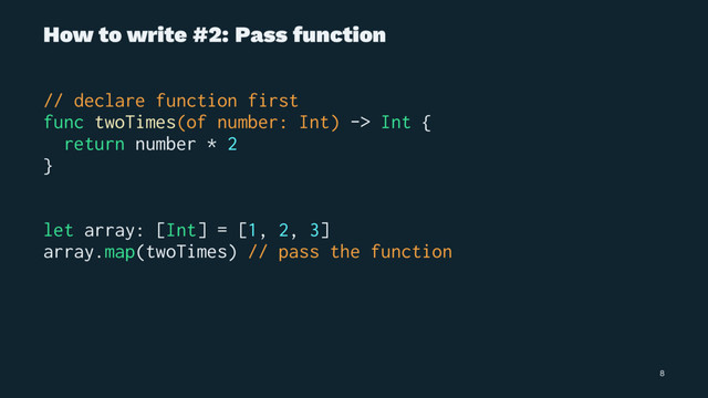 How to write #2: Pass function
// declare function first
func twoTimes(of number: Int) -> Int {
return number * 2
}
let array: [Int] = [1, 2, 3]
array.map(twoTimes) // pass the function
8
