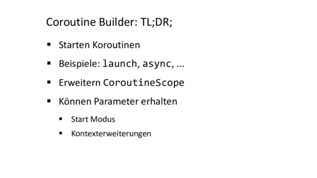 Coroutine Builder: TL;DR;
§ Starten Koroutinen
§ Beispiele: launch, async, ...
§ Erweitern CoroutineScope
§ Können Parameter erhalten
§ Start Modus
§ Kontexterweiterungen
