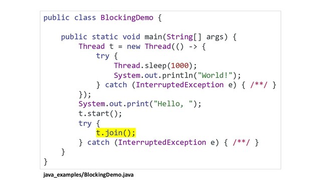 java_examples/BlockingDemo.java
public class BlockingDemo {
public static void main(String[] args) {
Thread t = new Thread(() -> {
try {
Thread.sleep(1000);
System.out.println("World!");
} catch (InterruptedException e) { /**/ }
});
System.out.print("Hello, ");
t.start();
try {
t.join();
} catch (InterruptedException e) { /**/ }
}
}
