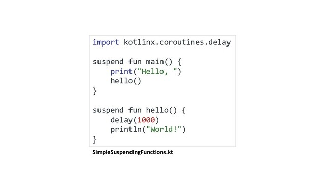 SimpleSuspendingFunctions.kt
import kotlinx.coroutines.delay
suspend fun main() {
print("Hello, ")
hello()
}
suspend fun hello() {
delay(1000)
println("World!")
}
