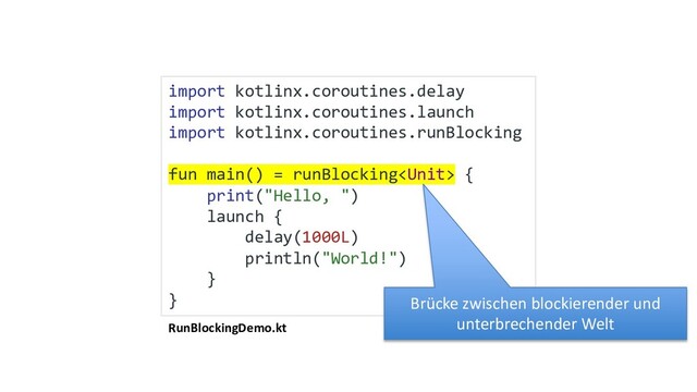 RunBlockingDemo.kt
import kotlinx.coroutines.delay
import kotlinx.coroutines.launch
import kotlinx.coroutines.runBlocking
fun main() = runBlocking {
print("Hello, ")
launch {
delay(1000L)
println("World!")
}
} Brücke zwischen blockierender und
unterbrechender Welt
