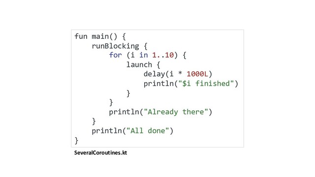 SeveralCoroutines.kt
fun main() {
runBlocking {
for (i in 1..10) {
launch {
delay(i * 1000L)
println("$i finished")
}
}
println("Already there")
}
println("All done")
}
