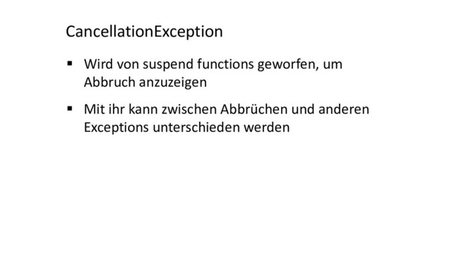CancellationException
§ Wird von suspend functions geworfen, um
Abbruch anzuzeigen
§ Mit ihr kann zwischen Abbrüchen und anderen
Exceptions unterschieden werden
