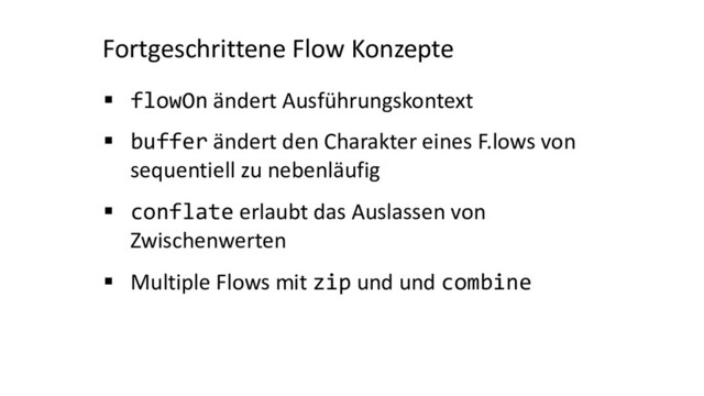 Fortgeschrittene Flow Konzepte
§ flowOn ändert Ausführungskontext
§ buffer ändert den Charakter eines F.lows von
sequentiell zu nebenläufig
§ conflate erlaubt das Auslassen von
Zwischenwerten
§ Multiple Flows mit zip und und combine
