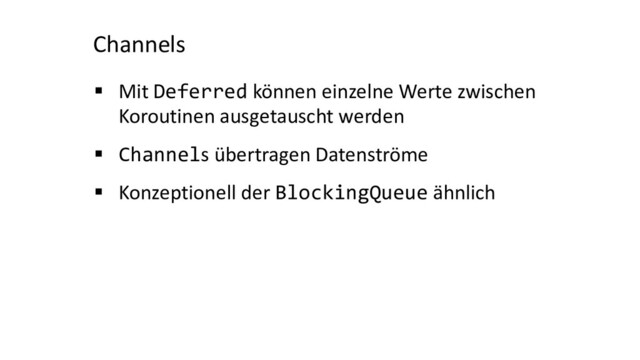 Channels
§ Mit Deferred können einzelne Werte zwischen
Koroutinen ausgetauscht werden
§ Channels übertragen Datenströme
§ Konzeptionell der BlockingQueue ähnlich
