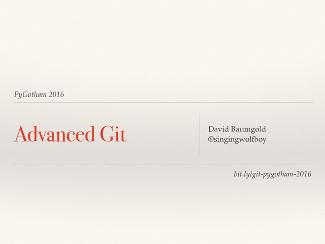 PyGotham 2016
Advanced Git David Baumgold
@singingwolfboy
bit.ly/git-pygotham-2016

