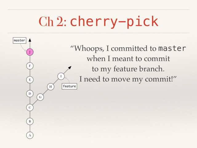 Ch 2: cherry-pick
“Whoops, I committed to master
when I meant to commit
to my feature branch.
I need to move my commit!”
