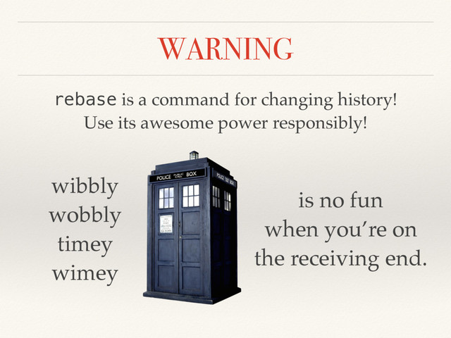 WARNING
rebase is a command for changing history!
Use its awesome power responsibly!
wibbly
wobbly
timey
wimey
is no fun
when you’re on
the receiving end.
