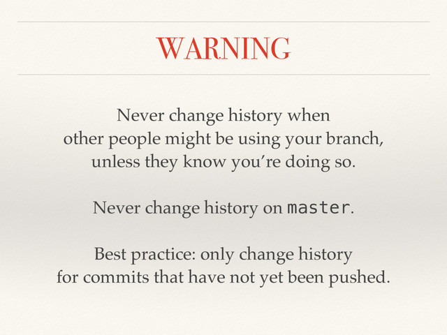 WARNING
Never change history when
other people might be using your branch,
unless they know you’re doing so.
Never change history on master.
Best practice: only change history
for commits that have not yet been pushed.

