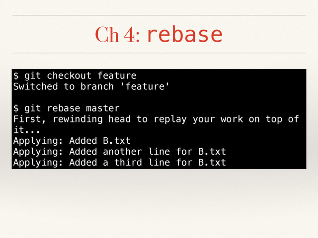 Ch 4: rebase
$ git checkout feature
Switched to branch 'feature'
$ git rebase master
First, rewinding head to replay your work on top of
it...
Applying: Added B.txt
Applying: Added another line for B.txt
Applying: Added a third line for B.txt
