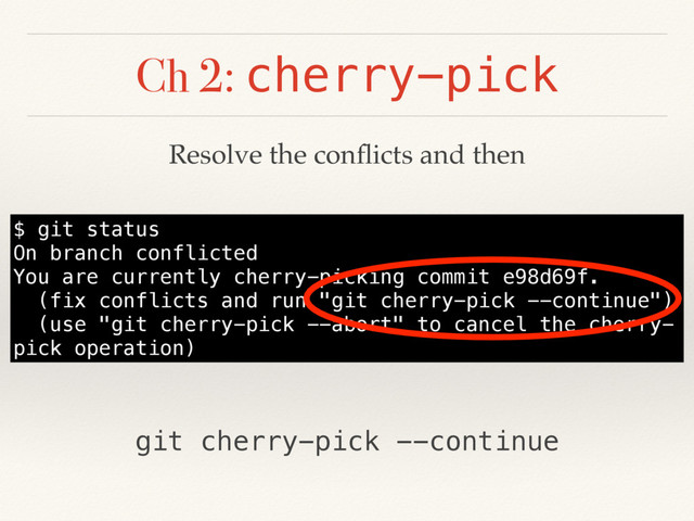 Ch 2: cherry-pick
$ git status
On branch conflicted
You are currently cherry-picking commit e98d69f.
(fix conflicts and run "git cherry-pick --continue")
(use "git cherry-pick --abort" to cancel the cherry-
pick operation)
Resolve the conﬂicts and then
git cherry-pick --continue
