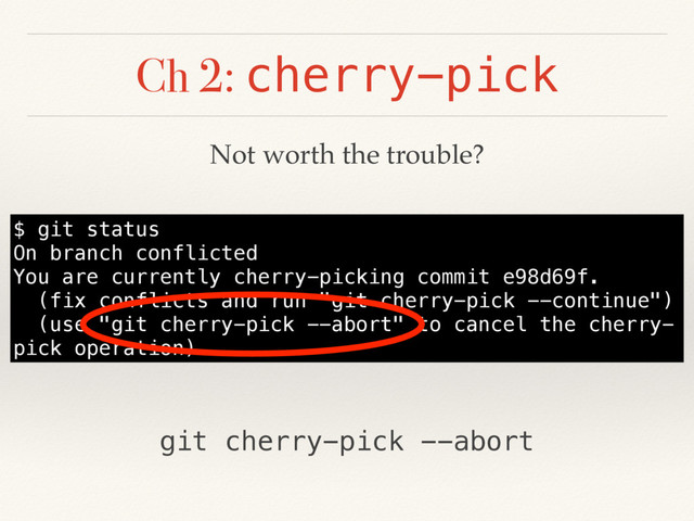 Ch 2: cherry-pick
$ git status
On branch conflicted
You are currently cherry-picking commit e98d69f.
(fix conflicts and run "git cherry-pick --continue")
(use "git cherry-pick --abort" to cancel the cherry-
pick operation)
Not worth the trouble?
git cherry-pick --abort
