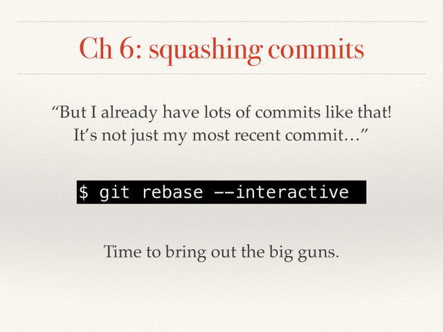 Ch 6: squashing commits
“But I already have lots of commits like that!
It’s not just my most recent commit…”
$ git rebase --interactive
Time to bring out the big guns.
