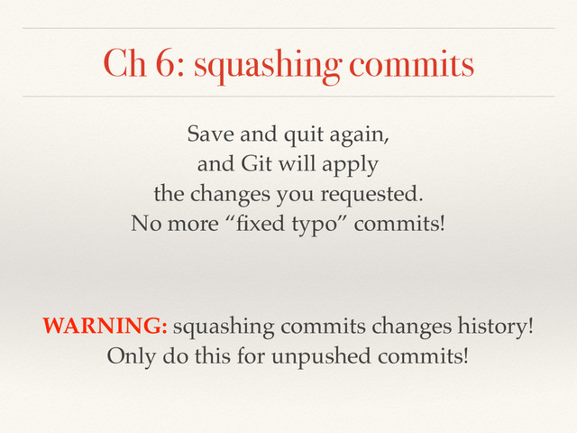 Ch 6: squashing commits
Save and quit again,
and Git will apply
the changes you requested.
No more “ﬁxed typo” commits!
WARNING: squashing commits changes history!
Only do this for unpushed commits!
