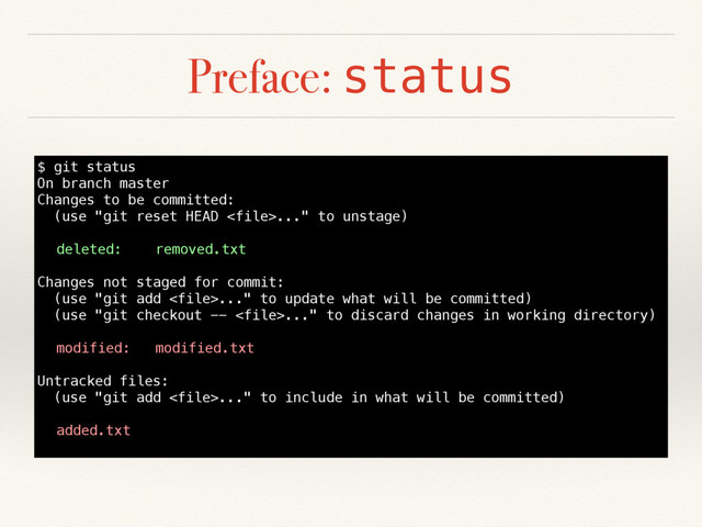 Preface: status
$ git status
On branch master
Changes to be committed:
(use "git reset HEAD ..." to unstage)
deleted: removed.txt
Changes not staged for commit:
(use "git add ..." to update what will be committed)
(use "git checkout -- ..." to discard changes in working directory)
modified: modified.txt
Untracked files:
(use "git add ..." to include in what will be committed)
added.txt
