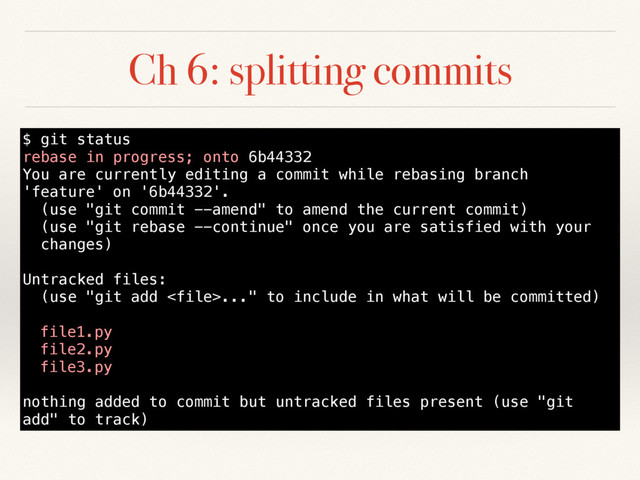 Ch 6: splitting commits
$ git status
rebase in progress; onto 6b44332
You are currently editing a commit while rebasing branch
'feature' on '6b44332'.
(use "git commit --amend" to amend the current commit)
(use "git rebase --continue" once you are satisfied with your
changes)
Untracked files:
(use "git add ..." to include in what will be committed)
file1.py
file2.py
file3.py
nothing added to commit but untracked files present (use "git
add" to track)
