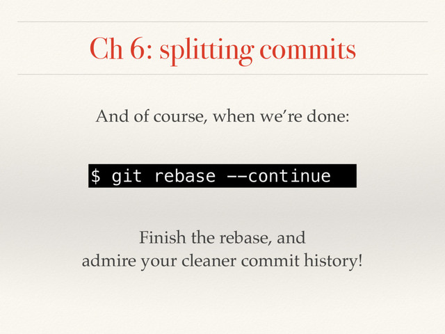 Ch 6: splitting commits
And of course, when we’re done:
$ git rebase --continue
Finish the rebase, and
admire your cleaner commit history!
