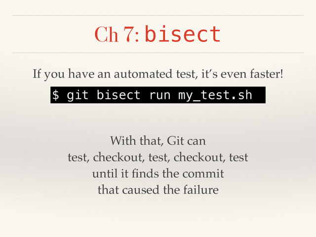 Ch 7: bisect
$ git bisect run my_test.sh
If you have an automated test, it’s even faster!
With that, Git can
test, checkout, test, checkout, test
until it ﬁnds the commit
that caused the failure

