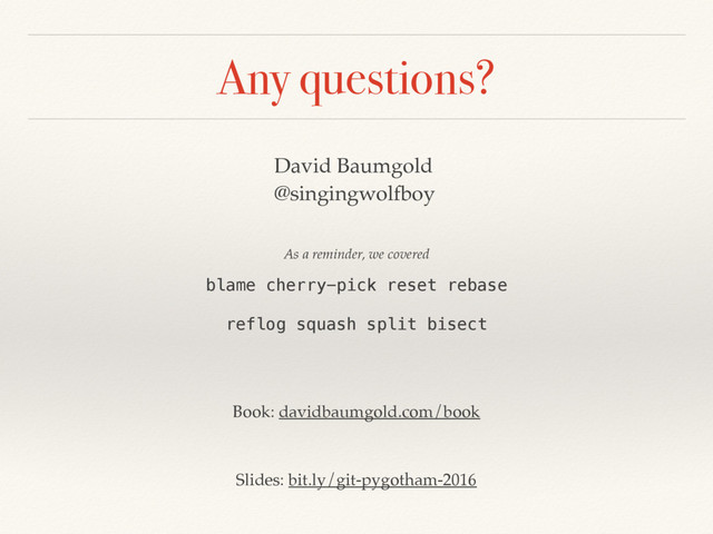 Any questions?
David Baumgold
@singingwolfboy
blame cherry-pick reset rebase
 
reflog squash split bisect
Slides: bit.ly/git-pygotham-2016
As a reminder, we covered
Book: davidbaumgold.com/book
