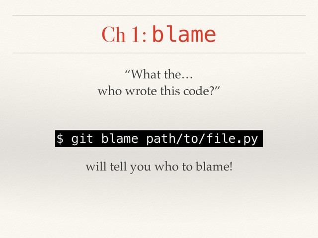 Ch 1: blame
“What the…
who wrote this code?”
$ git blame path/to/file.py
will tell you who to blame!
