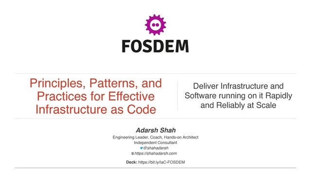 Principles, Patterns, and
Practices for Effective
Infrastructure as Code
Deliver Infrastructure and
Software running on it Rapidly
and Reliably at Scale
Adarsh Sha
h


Engineering Leader, Coach, Hands-on Architec
t


Independent Consultan
t


@shahadarsh  
https://shahadarsh.com
Deck: https://bit.ly/IaC-FOSDEM
