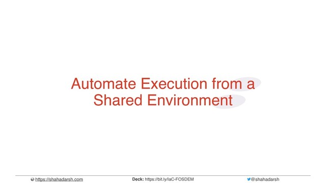 https://shahadarsh.com @shahadarsh
Deck: https://bit.ly/IaC-FOSDEM
Automate Execution from a
Shared Environment
