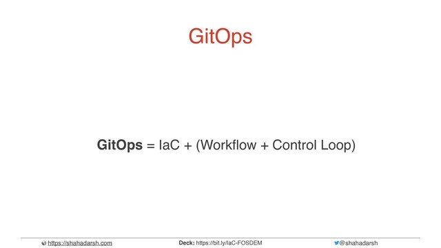 https://shahadarsh.com @shahadarsh
Deck: https://bit.ly/IaC-FOSDEM
GitOps
GitOps = IaC + (Work
f
l
ow + Control Loop)
