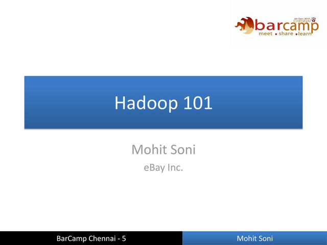 Hadoop 101
Mohit Soni
eBay Inc.
BarCamp Chennai - 5 Mohit Soni
