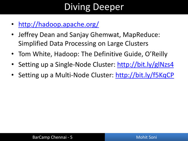 • http://hadoop.apache.org/
• Jeffrey Dean and Sanjay Ghemwat, MapReduce:
Simplified Data Processing on Large Clusters
• Tom White, Hadoop: The Definitive Guide, O’Reilly
• Setting up a Single-Node Cluster: http://bit.ly/glNzs4
• Setting up a Multi-Node Cluster: http://bit.ly/f5KqCP
Diving Deeper
BarCamp Chennai - 5 Mohit Soni
