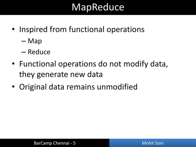 • Inspired from functional operations
– Map
– Reduce
• Functional operations do not modify data,
they generate new data
• Original data remains unmodified
MapReduce
BarCamp Chennai - 5 Mohit Soni

